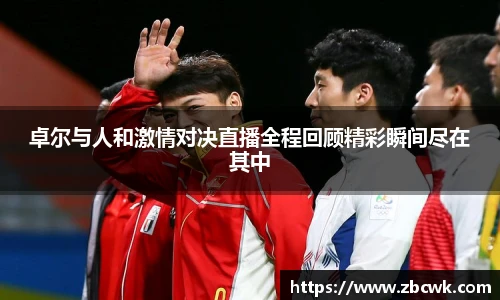 卓尔与人和激情对决直播全程回顾精彩瞬间尽在其中